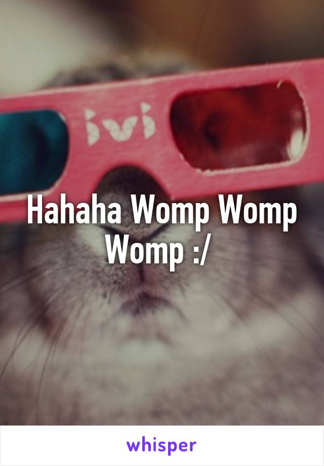 Hahaha Womp Womp Womp :/ 