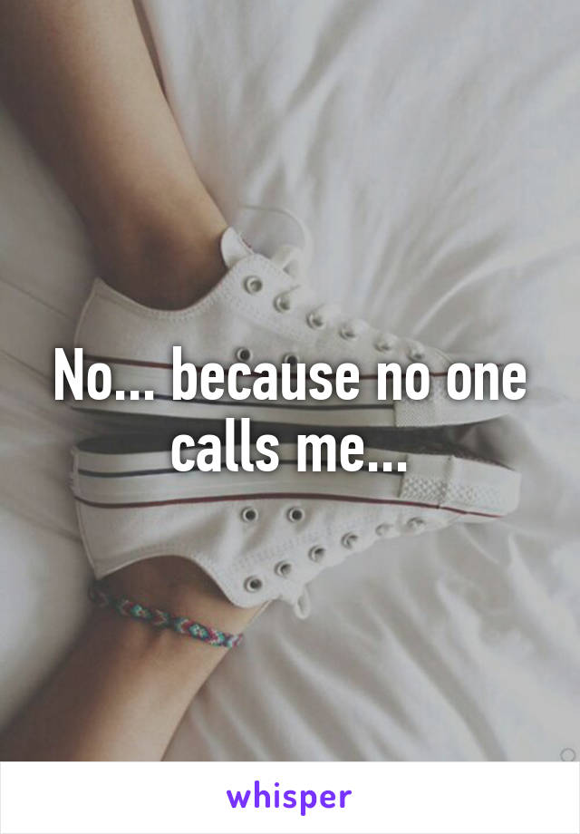 No... because no one calls me...