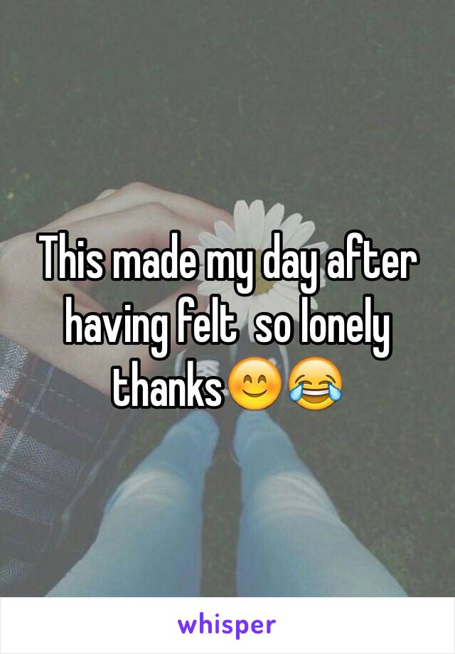 This made my day after having felt  so lonely thanks😊😂