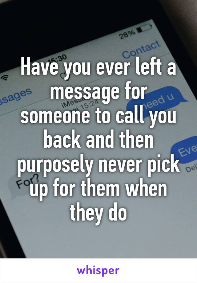 Have you ever left a message for someone to call you back and then purposely never pick up for them when they do