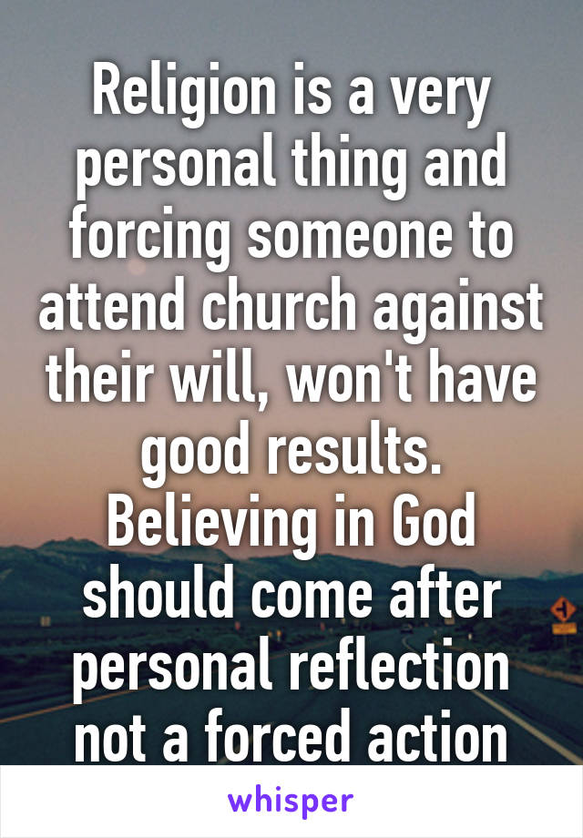 Religion is a very personal thing and forcing someone to attend church against their will, won't have good results. Believing in God should come after personal reflection not a forced action