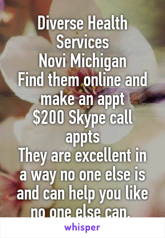 Diverse Health Services
Novi Michigan
Find them online and make an appt
$200 Skype call appts
They are excellent in a way no one else is and can help you like no one else can. 