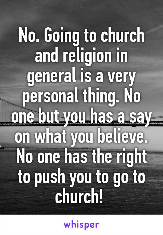 No. Going to church and religion in general is a very personal thing. No one but you has a say on what you believe. No one has the right to push you to go to church! 