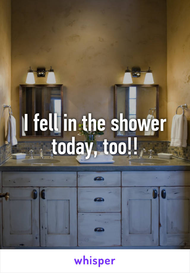 I fell in the shower today, too!!