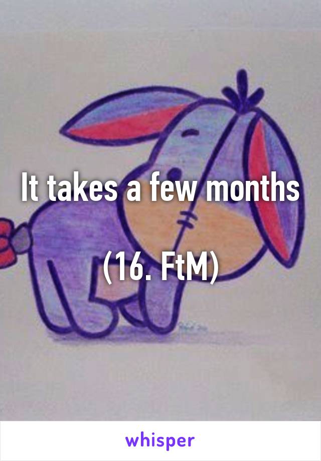 It takes a few months
 
(16. FtM)
