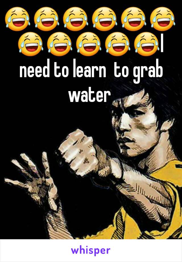 😂😂😂😂😂😂😂😂😂😂😂l need to learn  to grab water 