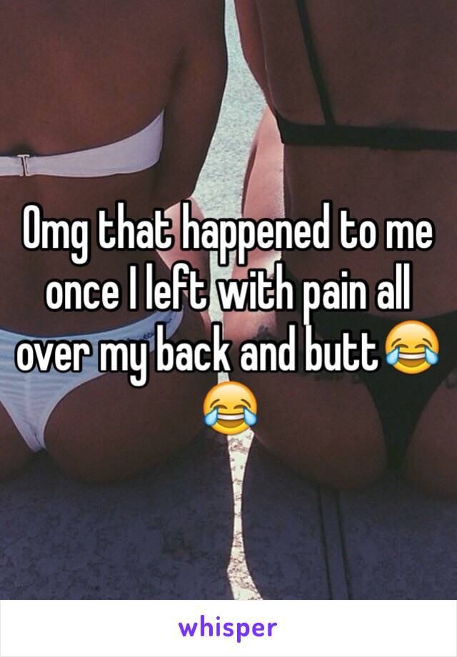 Omg that happened to me once I left with pain all over my back and butt😂😂