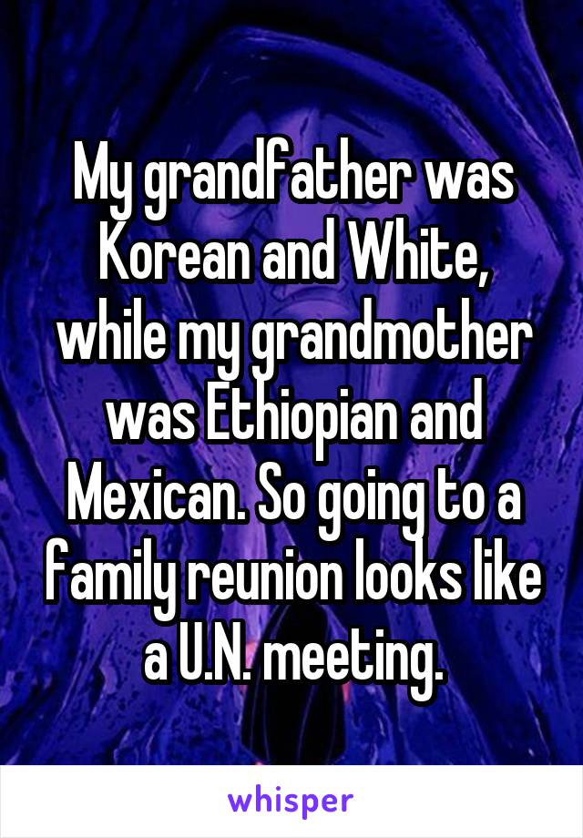 My grandfather was Korean and White, while my grandmother was Ethiopian and Mexican. So going to a family reunion looks like a U.N. meeting.