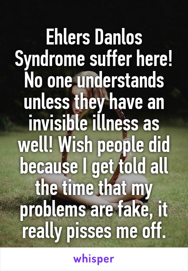 Ehlers Danlos Syndrome suffer here! No one understands unless they have an invisible illness as well! Wish people did because I get told all the time that my problems are fake, it really pisses me off.