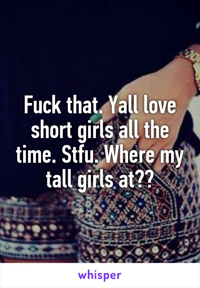 Fuck that. Yall love short girls all the time. Stfu. Where my tall girls at??