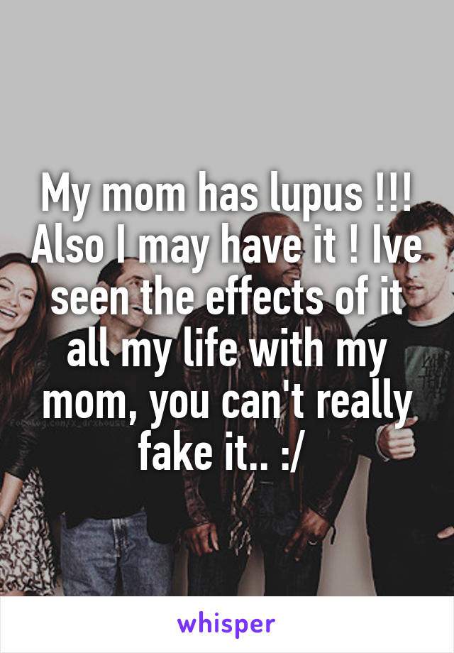 My mom has lupus !!! Also I may have it ! Ive seen the effects of it all my life with my mom, you can't really fake it.. :/ 