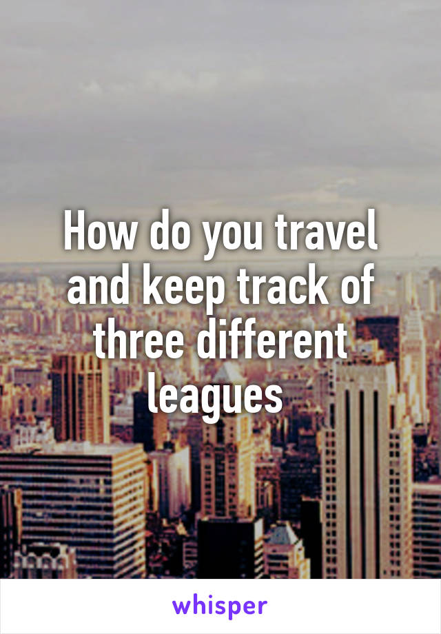 How do you travel and keep track of three different leagues 