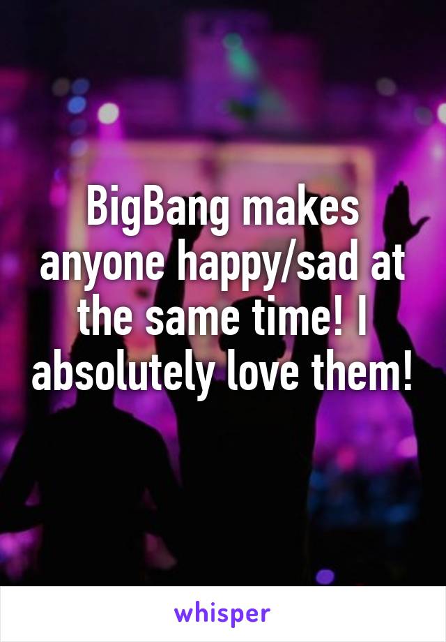 BigBang makes anyone happy/sad at the same time! I absolutely love them!
