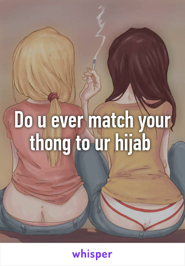Do u ever match your thong to ur hijab 