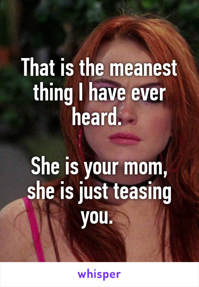 That is the meanest thing I have ever heard. 

She is your mom, she is just teasing you. 