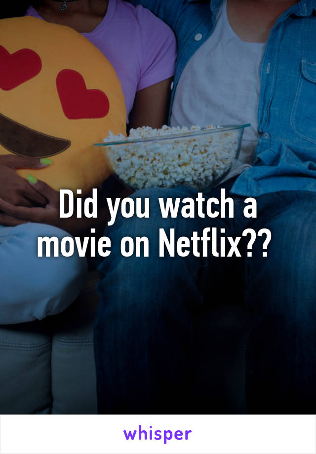 Did you watch a movie on Netflix?? 
