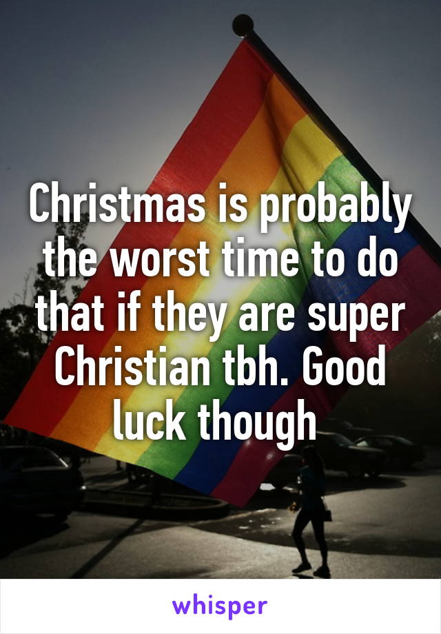 Christmas is probably the worst time to do that if they are super Christian tbh. Good luck though 