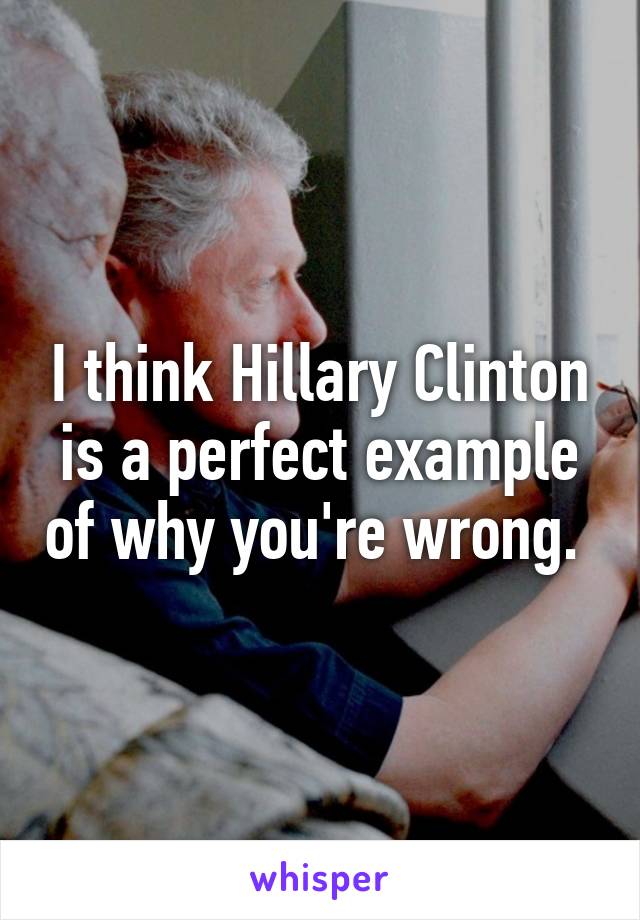 I think Hillary Clinton is a perfect example of why you're wrong. 