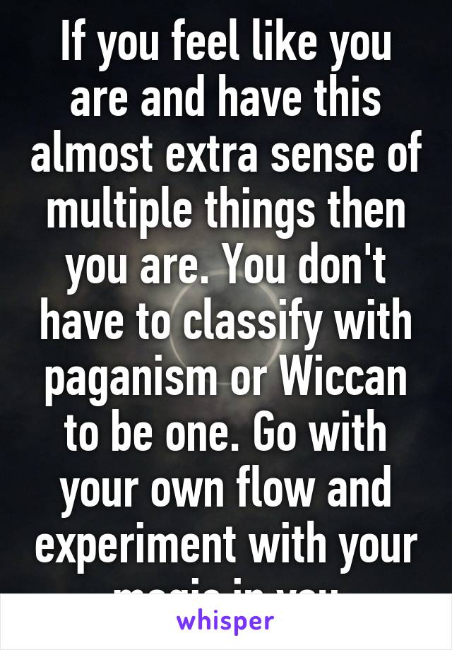 If you feel like you are and have this almost extra sense of multiple things then you are. You don't have to classify with paganism or Wiccan to be one. Go with your own flow and experiment with your magic in you