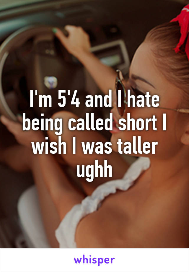 I'm 5'4 and I hate being called short I wish I was taller ughh