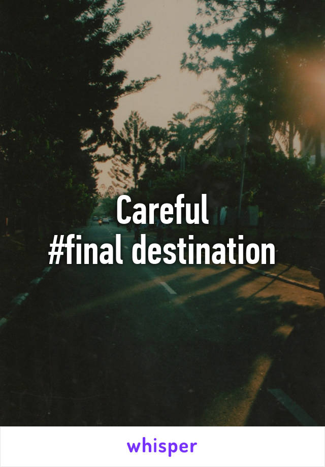 Careful
#final destination