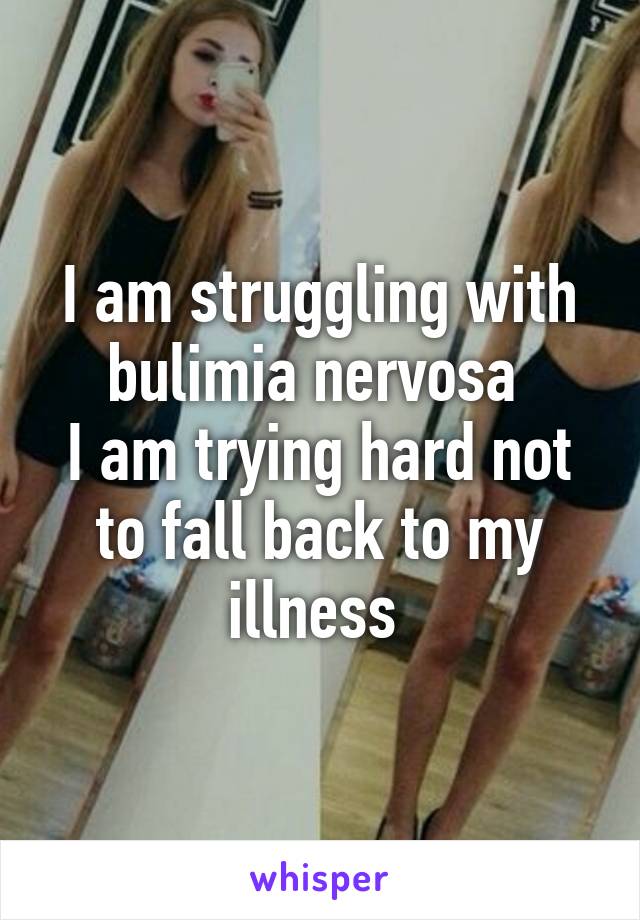 I am struggling with bulimia nervosa 
I am trying hard not to fall back to my illness 