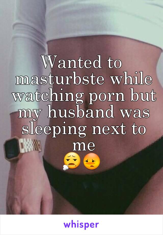 Wanted to masturbste while watching porn but my husband was sleeping next to me
😧😳
