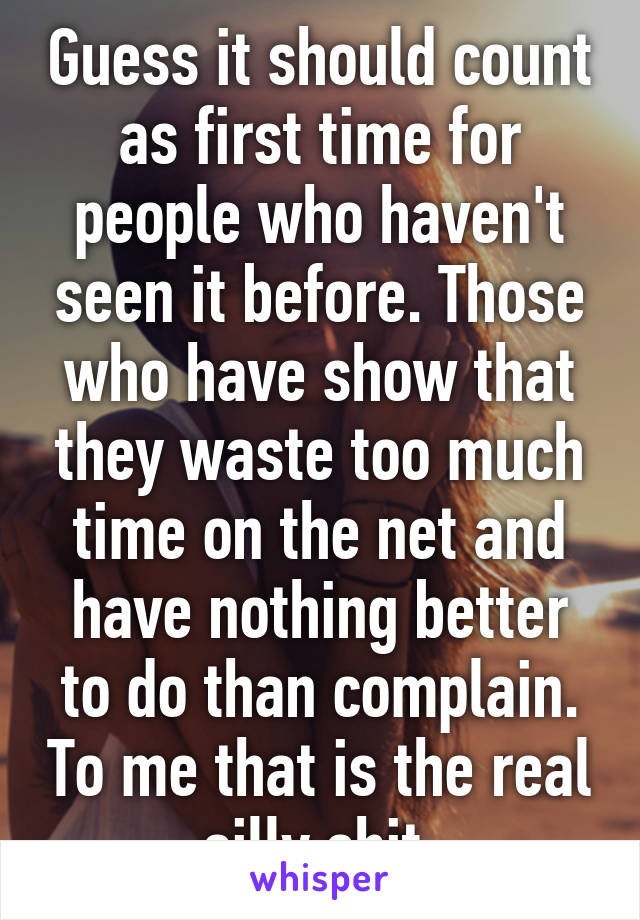 Guess it should count as first time for people who haven't seen it before. Those who have show that they waste too much time on the net and have nothing better to do than complain. To me that is the real silly shit.