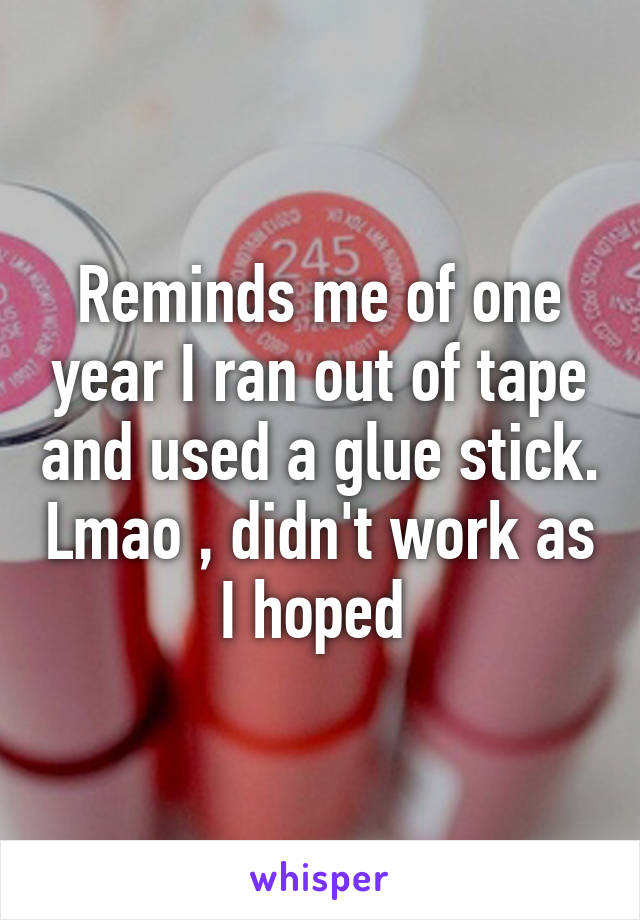 Reminds me of one year I ran out of tape and used a glue stick. Lmao , didn't work as I hoped 