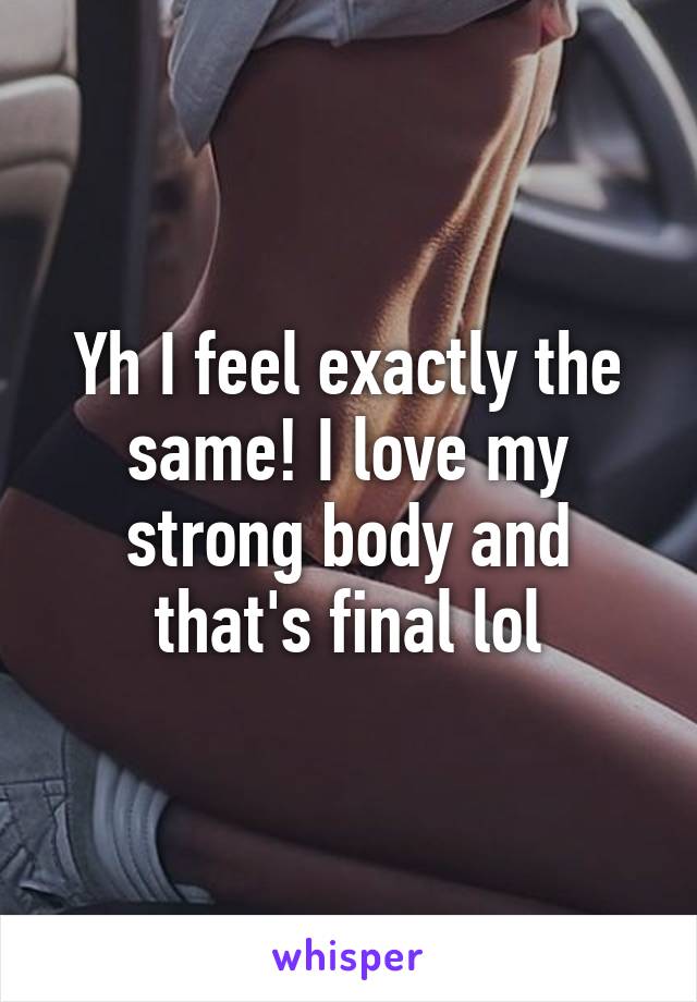 Yh I feel exactly the same! I love my strong body and that's final lol