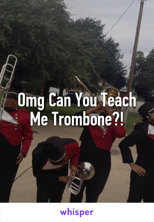 Omg Can You Teach Me Trombone?!