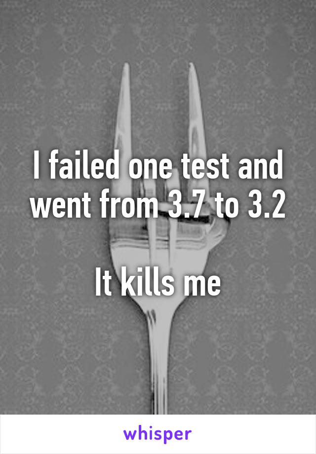 I failed one test and went from 3.7 to 3.2

It kills me