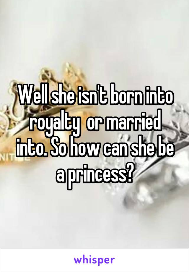 Well she isn't born into royalty  or married into. So how can she be a princess?