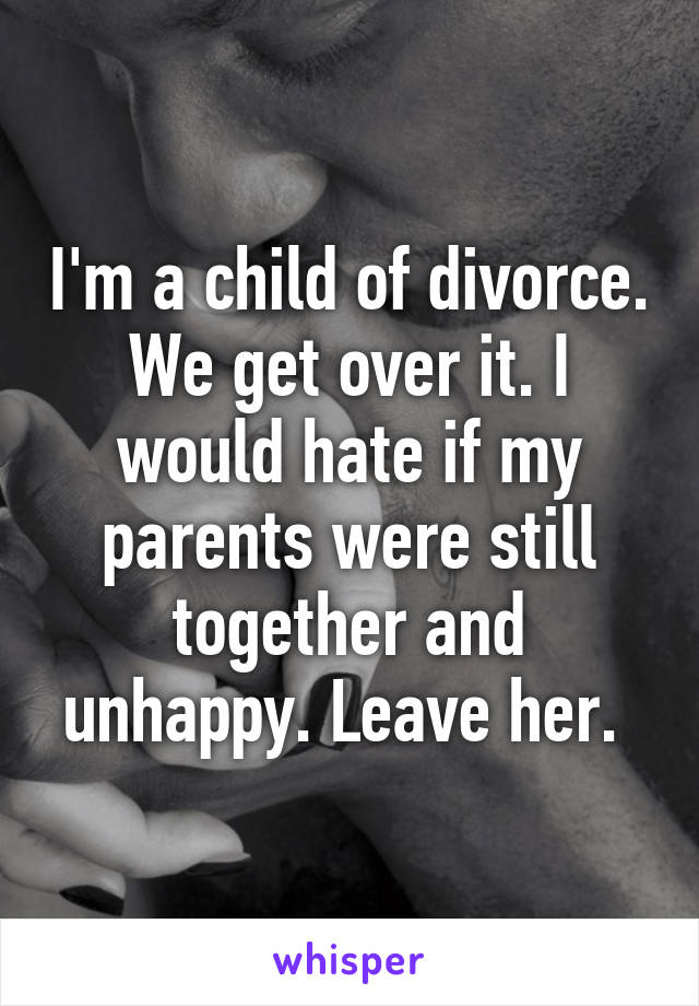 I'm a child of divorce. We get over it. I would hate if my parents were still together and unhappy. Leave her. 