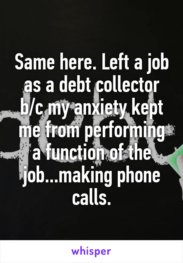 Same here. Left a job as a debt collector b/c my anxiety kept me from performing a function of the job...making phone calls.
