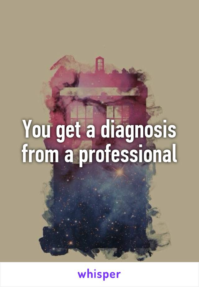 You get a diagnosis from a professional