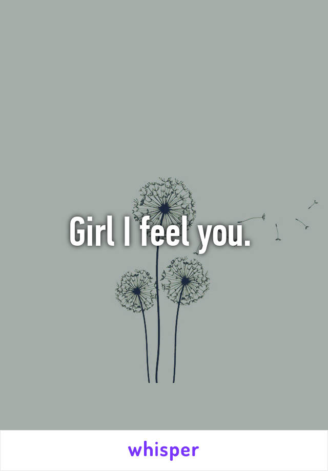 Girl I feel you. 