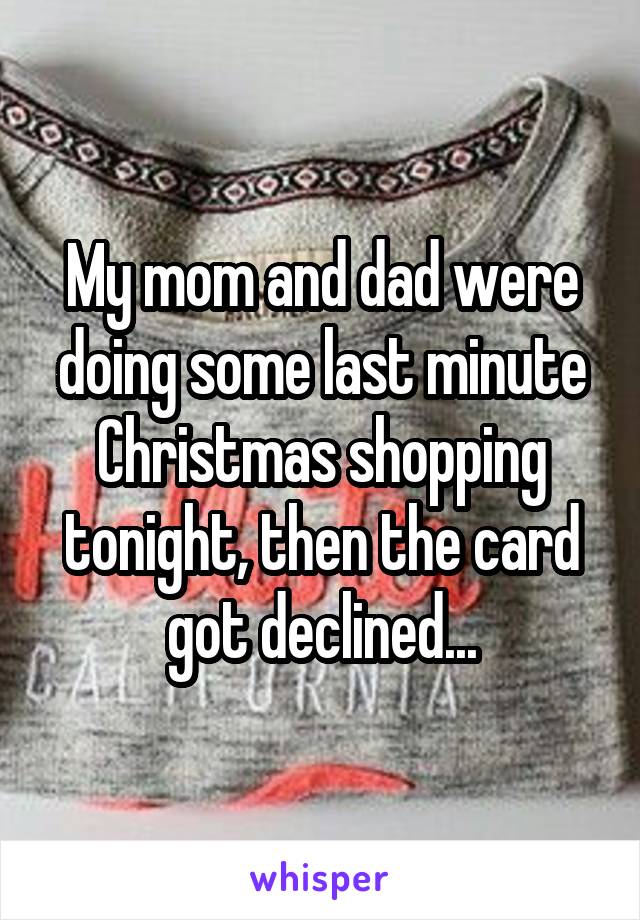 My mom and dad were doing some last minute Christmas shopping tonight, then the card got declined...