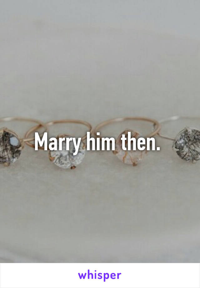 Marry him then. 