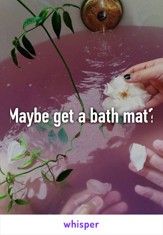 Maybe get a bath mat?