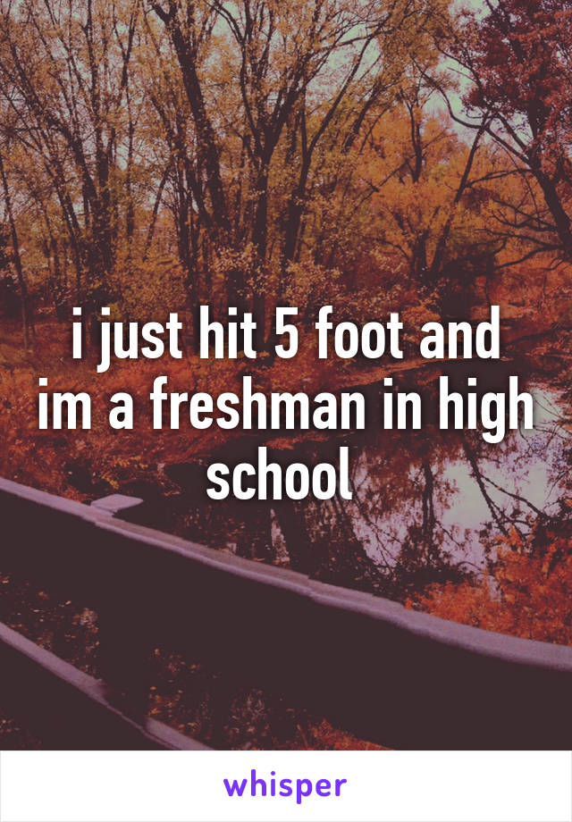 i just hit 5 foot and im a freshman in high school 