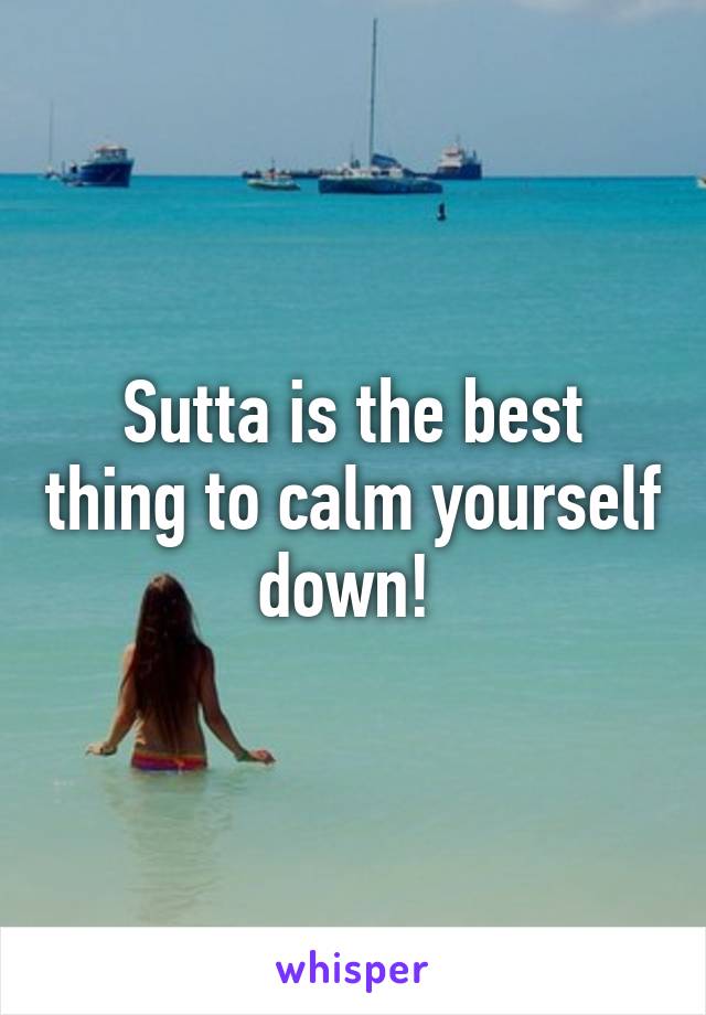 Sutta is the best thing to calm yourself down! 