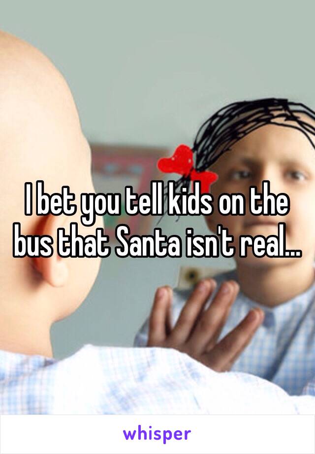 I bet you tell kids on the bus that Santa isn't real…