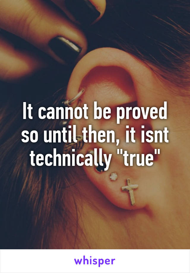 It cannot be proved so until then, it isnt technically "true"