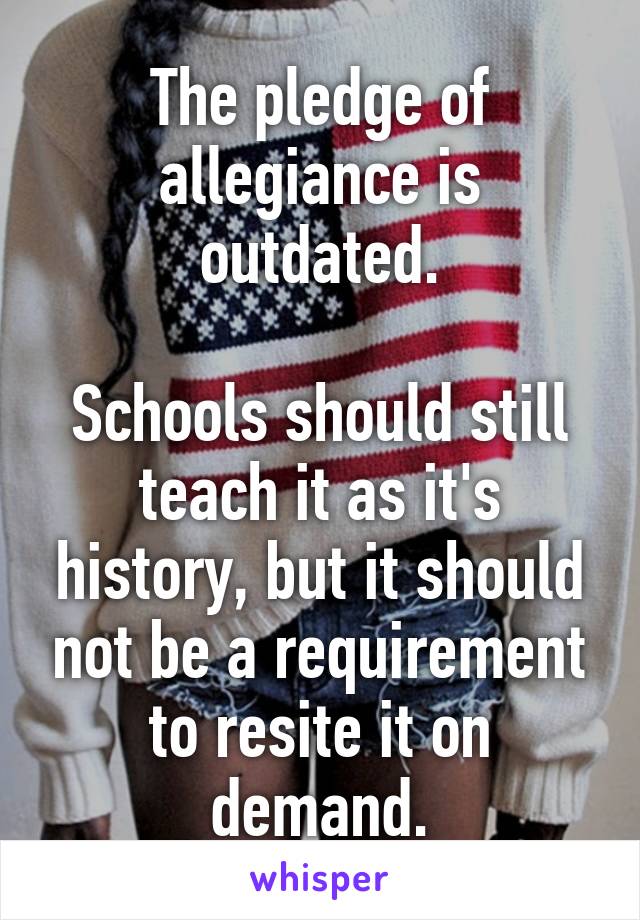 The pledge of allegiance is outdated.

Schools should still teach it as it's history, but it should not be a requirement to resite it on demand.