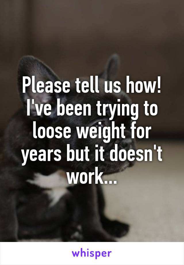 Please tell us how! I've been trying to loose weight for years but it doesn't work...