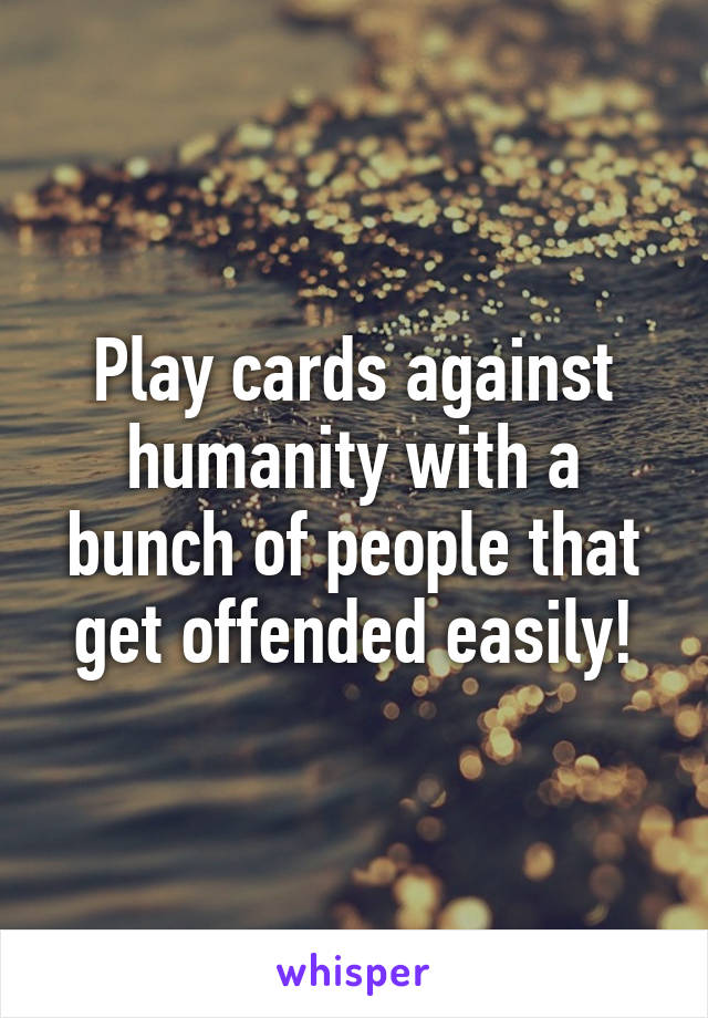Play cards against humanity with a bunch of people that get offended easily!