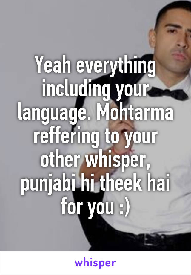 Yeah everything including your language. Mohtarma reffering to your other whisper, punjabi hi theek hai for you :)