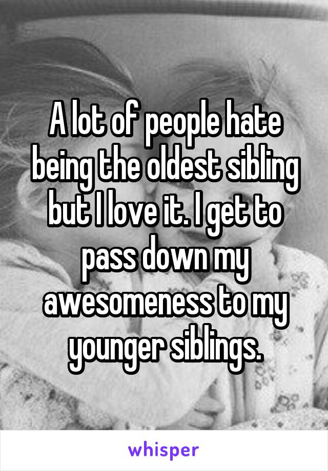 A lot of people hate being the oldest sibling but I love it. I get to pass down my awesomeness to my younger siblings.
