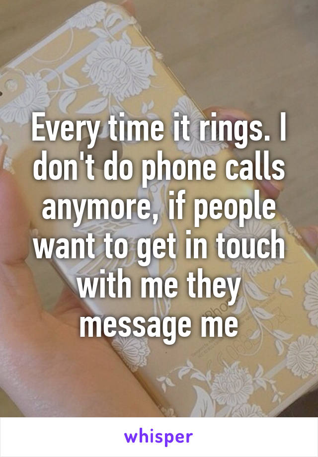 Every time it rings. I don't do phone calls anymore, if people want to get in touch with me they message me